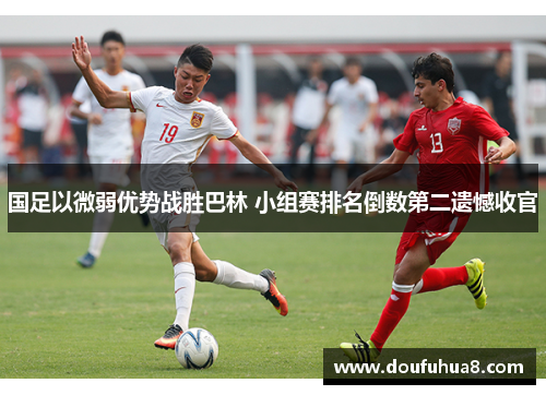 国足以微弱优势战胜巴林 小组赛排名倒数第二遗憾收官