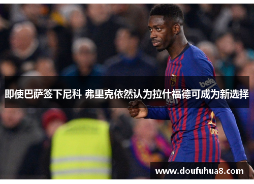 即使巴萨签下尼科 弗里克依然认为拉什福德可成为新选择