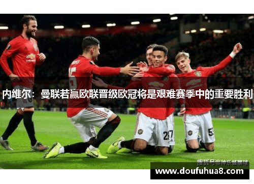内维尔：曼联若赢欧联晋级欧冠将是艰难赛季中的重要胜利