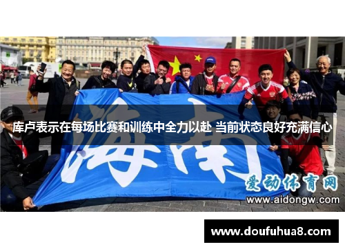 库卢表示在每场比赛和训练中全力以赴 当前状态良好充满信心