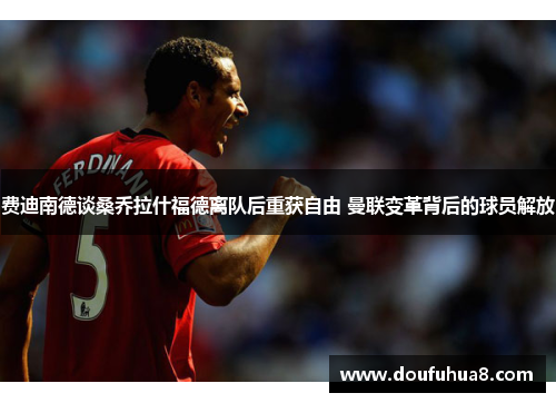 费迪南德谈桑乔拉什福德离队后重获自由 曼联变革背后的球员解放
